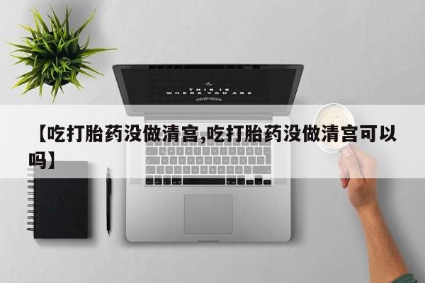 网上正品打胎药购买微信【吃打胎药没做清宫,吃打胎药没做清宫可以吗】