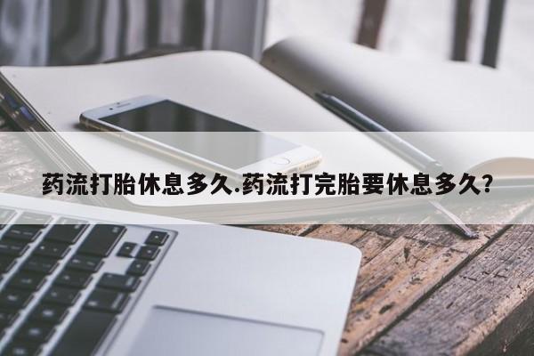 网上正品打胎药购买微信药流打胎休息多久.药流打完胎要休息多久？