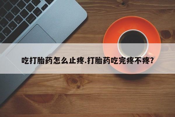 网上正品打胎药购买微信吃打胎药怎么止疼.打胎药吃完疼不疼？