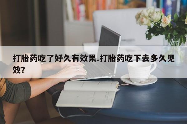网上正品打胎药购买微信打胎药吃了好久有效果.打胎药吃下去多久见效？
