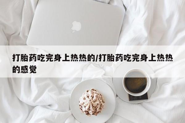 网上正品打胎药购买微信打胎药吃完身上热热的/打胎药吃完身上热热的感觉